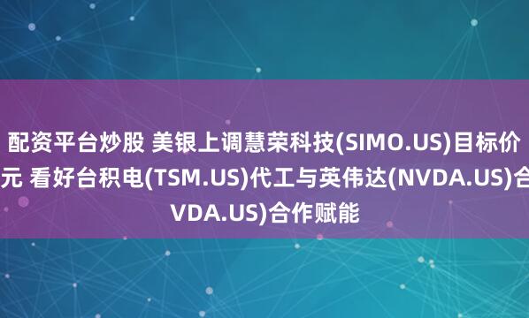 配资平台炒股 美银上调慧荣科技(SIMO.US)目标价至90美元 看好台积电(TSM.US)代工与英伟达(NVDA.US)合作赋能