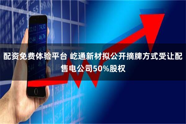 配资免费体验平台 屹通新材拟公开摘牌方式受让配售电公司50%股权