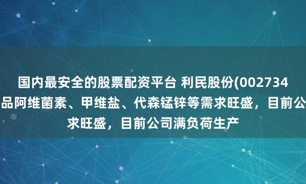 国内最安全的股票配资平台 利民股份(002734.SZ):主导产品阿维菌素、甲维盐、代森锰锌等需求旺盛,目前公司满负荷生产
