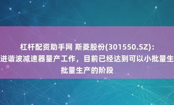 杠杆配资助手网 斯菱股份(301550.SZ)：正积极推进谐波减速器量产工作，目前已经达到可以小批量生产的阶段