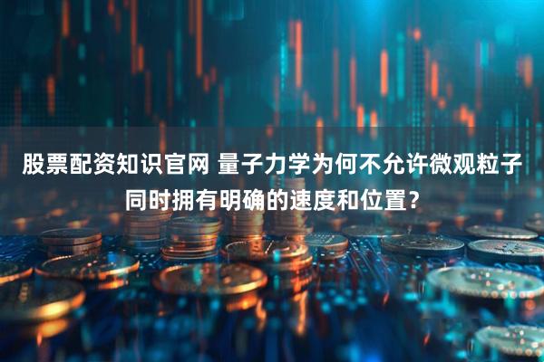股票配资知识官网 量子力学为何不允许微观粒子同时拥有明确的速度和位置？
