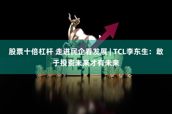 股票十倍杠杆 走进民企看发展 | TCL李东生：敢于投资未来才有未来