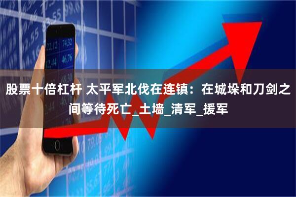 股票十倍杠杆 太平军北伐在连镇：在城垛和刀剑之间等待死亡_土墙_清军_援军