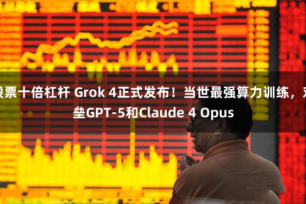 股票十倍杠杆 Grok 4正式发布！当世最强算力训练，对垒GPT-5和Claude 4 Opus