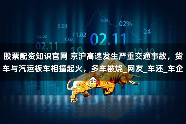 股票配资知识官网 京沪高速发生严重交通事故,货车与汽运板车相撞起火,多车被烧_网友_车还_车企