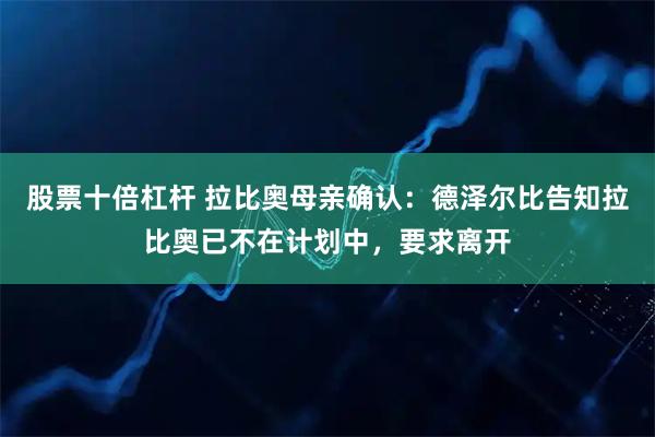 股票十倍杠杆 拉比奥母亲确认:德泽尔比告知拉比奥已不在计划中,要求离开