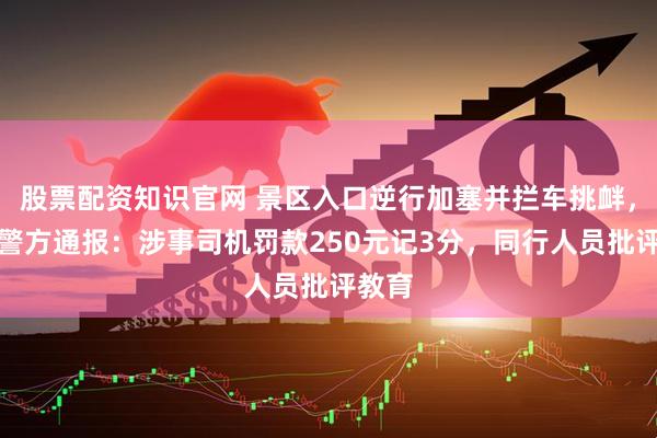 股票配资知识官网 景区入口逆行加塞并拦车挑衅,西安警方通报:涉事司机罚款250元记3分,同行人员批评教育