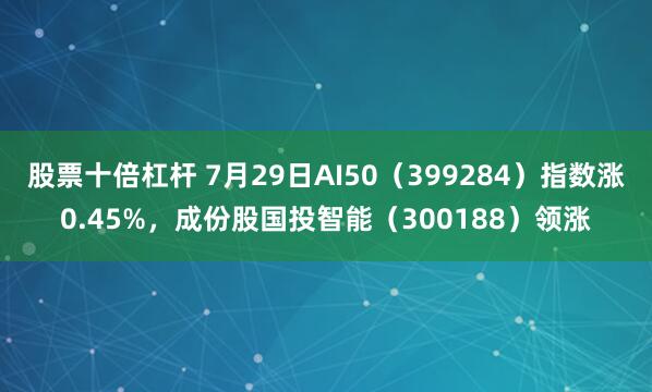 股票十倍杠杆 7月29日AI50(399284)指数涨0.45%,成份股国投智能(300188)领涨