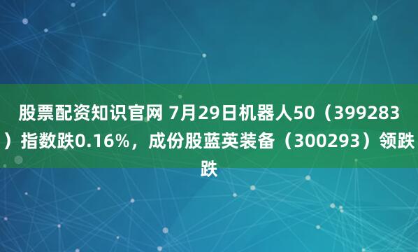 股票配资知识官网 7月29日机器人50(399283)指数跌0.16%,成份股蓝英装备(300293)领跌