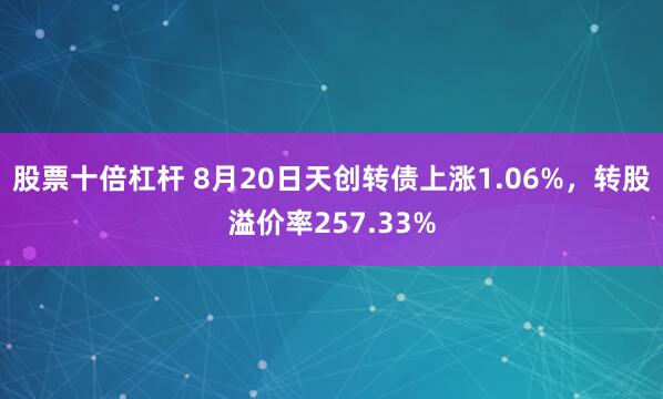股票十倍杠杆 8月20日天创转债上涨1.06%，转股溢价率257.33%