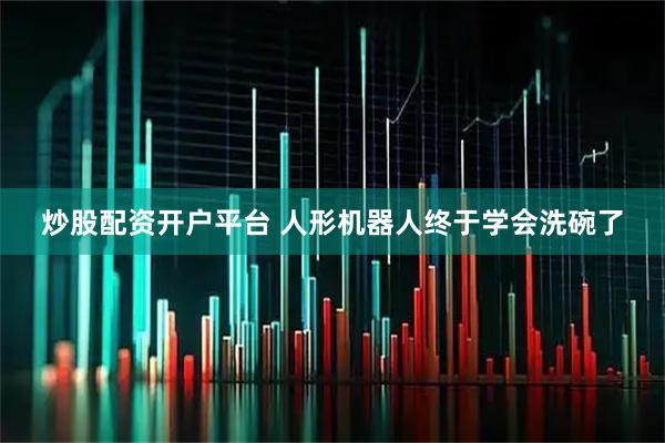 炒股配资开户平台 人形机器人终于学会洗碗了