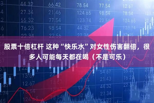 股票十倍杠杆 这种“快乐水”对女性伤害翻倍，很多人可能每天都在喝（不是可乐）