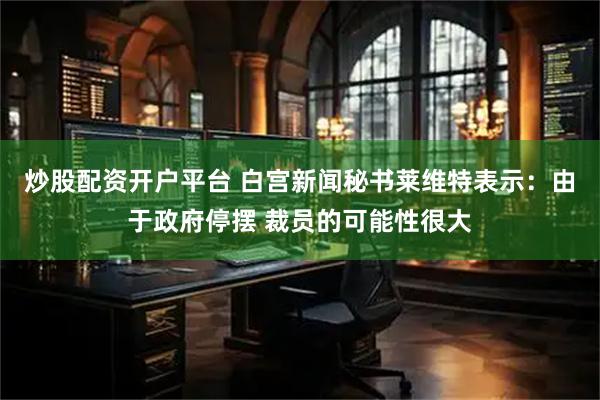 炒股配资开户平台 白宫新闻秘书莱维特表示：由于政府停摆 裁员的可能性很大