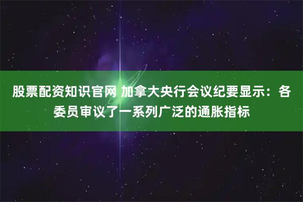 股票配资知识官网 加拿大央行会议纪要显示：各委员审议了一系列广泛的通胀指标