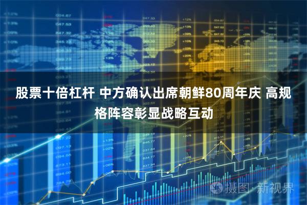 股票十倍杠杆 中方确认出席朝鲜80周年庆 高规格阵容彰显战略互动