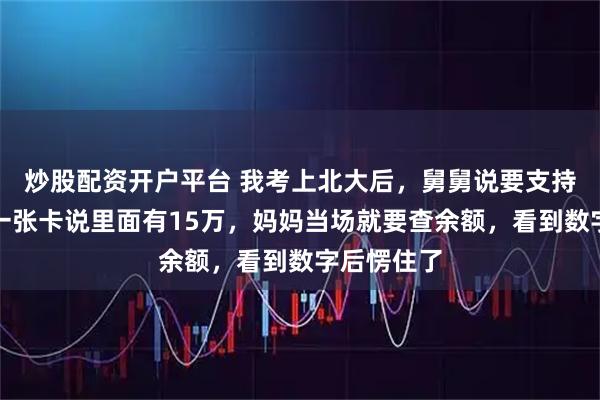 炒股配资开户平台 我考上北大后，舅舅说要支持我，给我一张卡说里面有15万，妈妈当场就要查余额，看到数字后愣住了