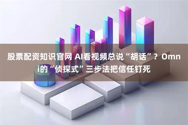 股票配资知识官网 AI看视频总说“胡话”？Omni的“侦探式”三步法把信任钉死