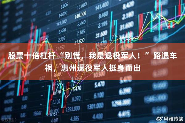 股票十倍杠杆 “别慌，我是退役军人！” 路遇车祸，惠州退役军人挺身而出