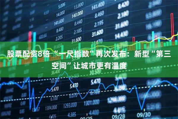 股票配资8倍 “一尺指数”再次发布：新型“第三空间”让城市更有温度