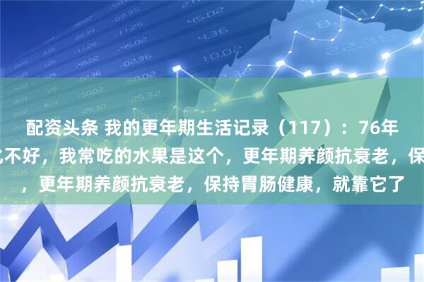 配资头条 我的更年期生活记录（117）：76年生，49岁，脾虚，消化不好，我常吃的水果是这个，更年期养颜抗衰老，保持胃肠健康，就靠它了