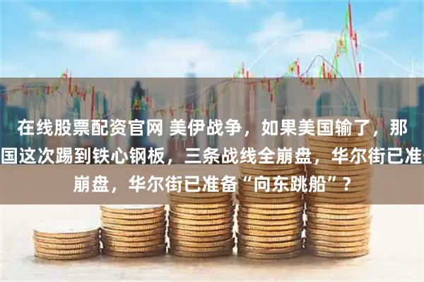 在线股票配资官网 美伊战争，如果美国输了，那么不久以后，美国这次踢到铁心钢板，三条战线全崩盘，华尔街已准备“向东跳船”？