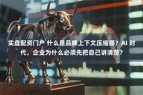 实盘配资门户 什么是品牌上下文压缩器？AI 时代，企业为什么必须先把自己讲清楚？