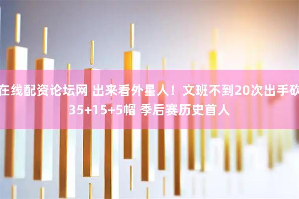 在线配资论坛网 出来看外星人！文班不到20次出手砍35+15+5帽 季后赛历史首人