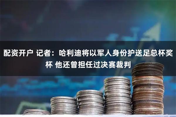 配资开户 记者：哈利迪将以军人身份护送足总杯奖杯 他还曾担任过决赛裁判