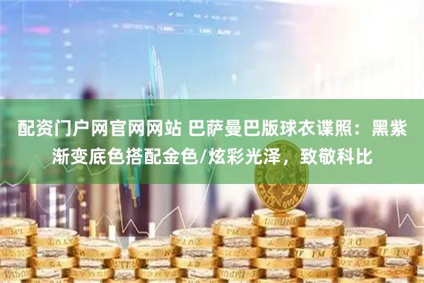 配资门户网官网网站 巴萨曼巴版球衣谍照：黑紫渐变底色搭配金色/炫彩光泽，致敬科比