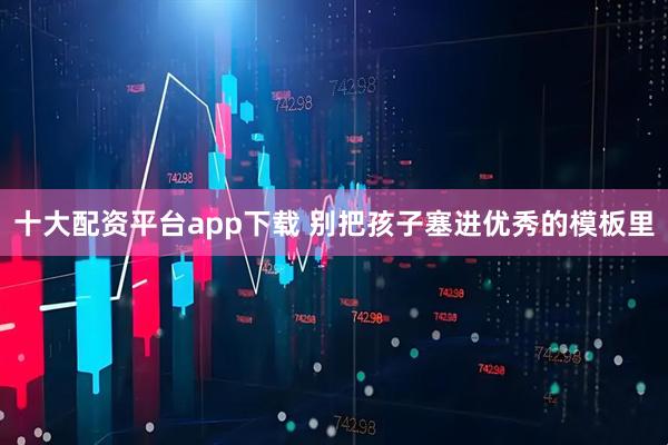 十大配资平台app下载 别把孩子塞进优秀的模板里