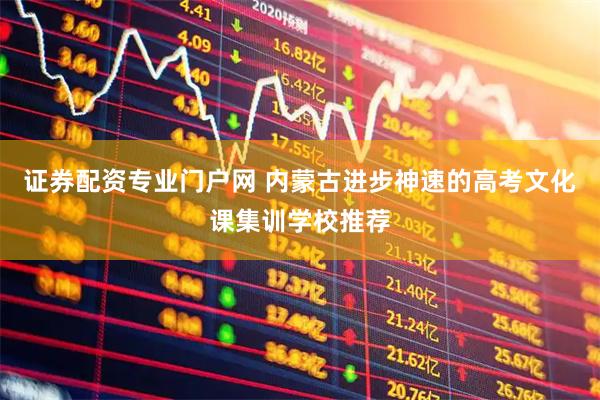 证券配资专业门户网 内蒙古进步神速的高考文化课集训学校推荐