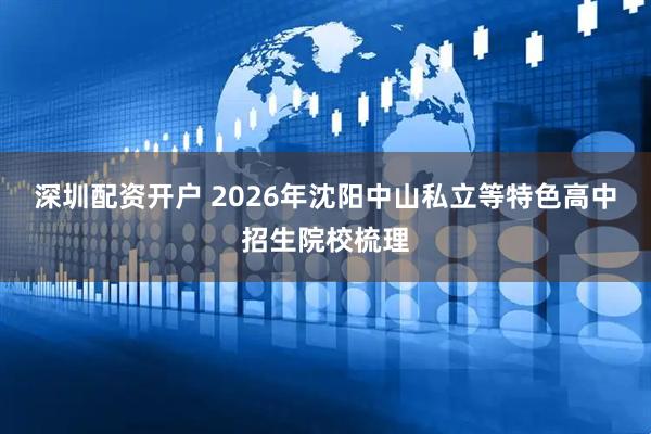 深圳配资开户 2026年沈阳中山私立等特色高中招生院校梳理