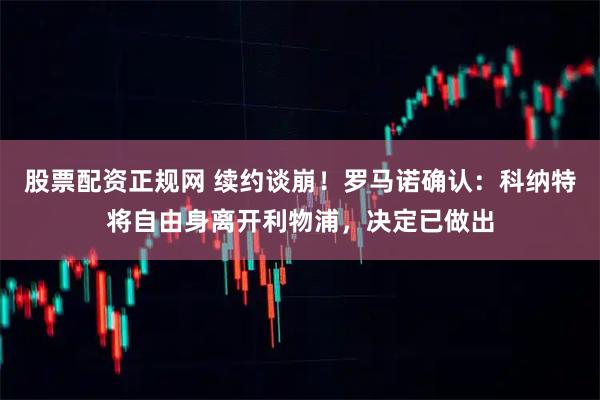 股票配资正规网 续约谈崩！罗马诺确认：科纳特将自由身离开利物浦，决定已做出
