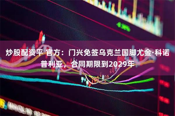 炒股配资平 官方：门兴免签乌克兰国脚尤金·科诺普利亚，合同期限到2029年
