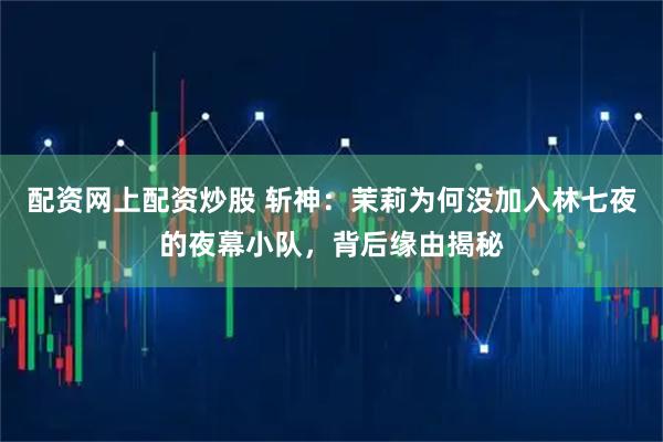 配资网上配资炒股 斩神：茉莉为何没加入林七夜的夜幕小队，背后缘由揭秘