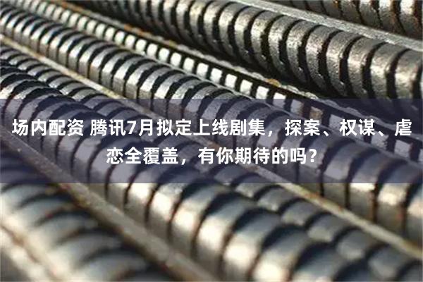 场内配资 腾讯7月拟定上线剧集，探案、权谋、虐恋全覆盖，有你期待的吗？