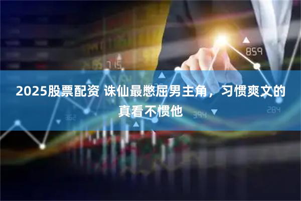 2025股票配资 诛仙最憋屈男主角,习惯爽文的真看不惯他