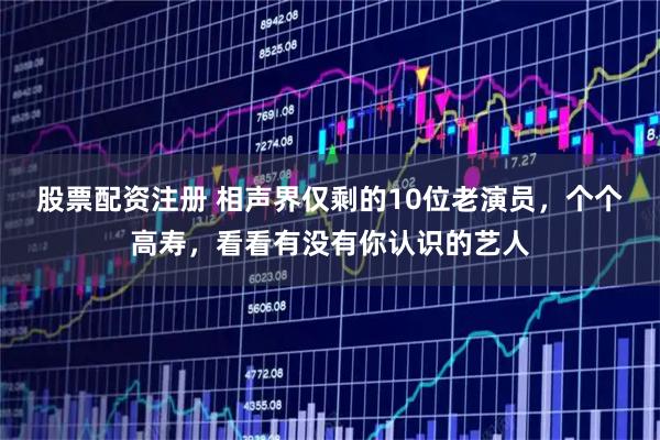 股票配资注册 相声界仅剩的10位老演员，个个高寿，看看有没有你认识的艺人