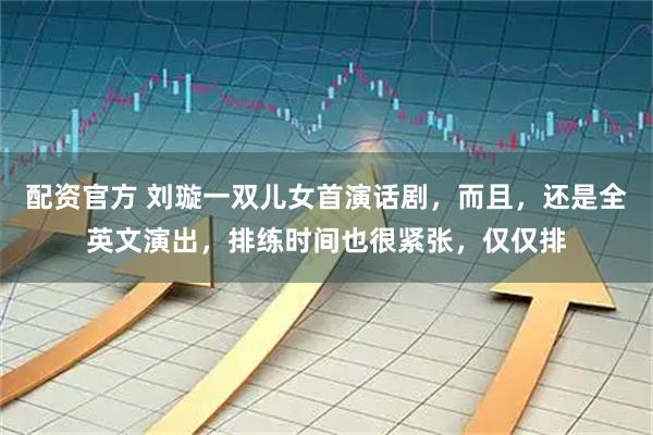 配资官方 刘璇一双儿女首演话剧，而且，还是全英文演出，排练时间也很紧张，仅仅排