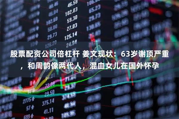 股票配资公司倍杠杆 姜文现状：63岁谢顶严重，和周韵像两代人，混血女儿在国外怀孕