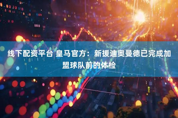 线下配资平台 皇马官方：新援迪奥曼德已完成加盟球队前的体检