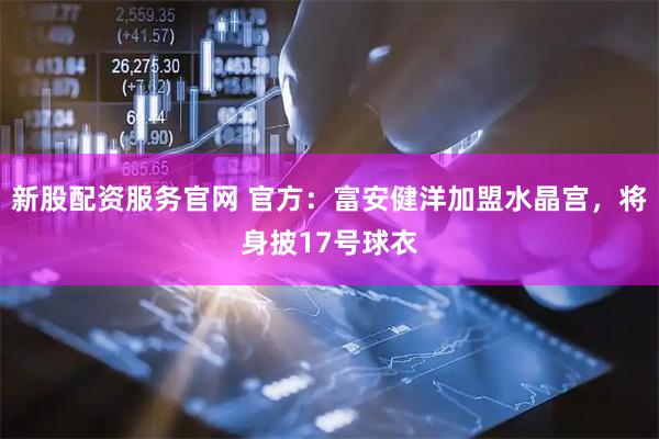 新股配资服务官网 官方：富安健洋加盟水晶宫，将身披17号球衣