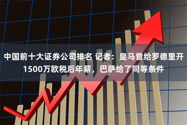 中国前十大证券公司排名 记者：皇马曾给罗德里开1500万欧税后年薪，巴萨给了同等条件