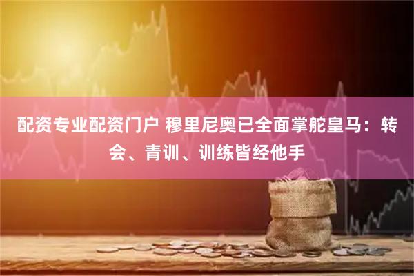 配资专业配资门户 穆里尼奥已全面掌舵皇马：转会、青训、训练皆经他手