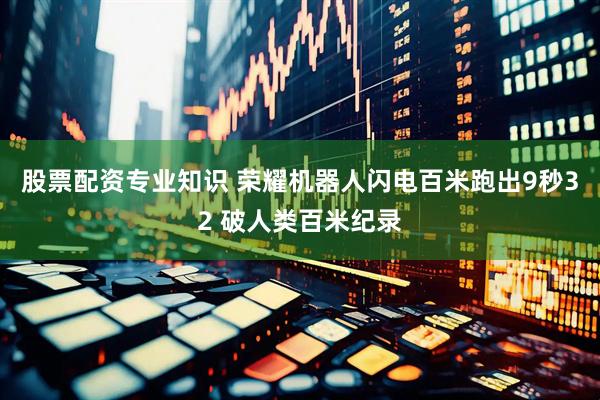股票配资专业知识 荣耀机器人闪电百米跑出9秒32 破人类百米纪录