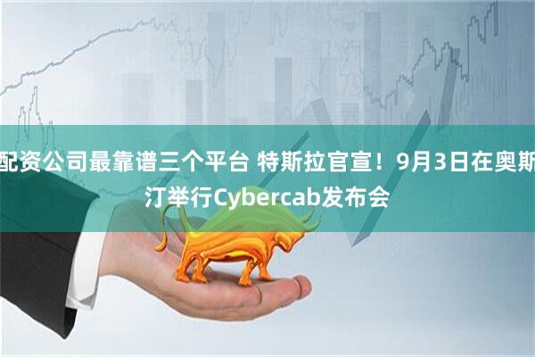 配资公司最靠谱三个平台 特斯拉官宣！9月3日在奥斯汀举行Cybercab发布会