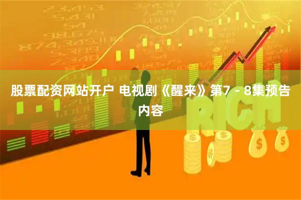 股票配资网站开户 电视剧《醒来》第7 - 8集预告内容