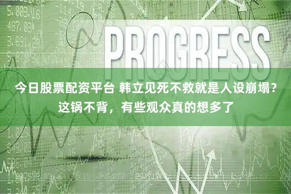 今日股票配资平台 韩立见死不救就是人设崩塌？这锅不背，有些观众真的想多了