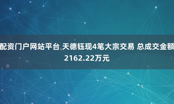 配资门户网站平台 天德钰现4笔大宗交易 总成交金额2162.22万元