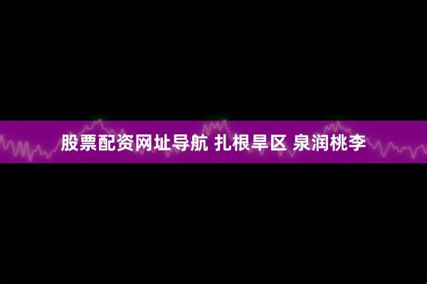 股票配资网址导航 扎根旱区 泉润桃李